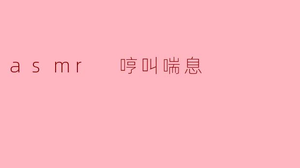 什么是ASMR中的“哼叫喘息”?**